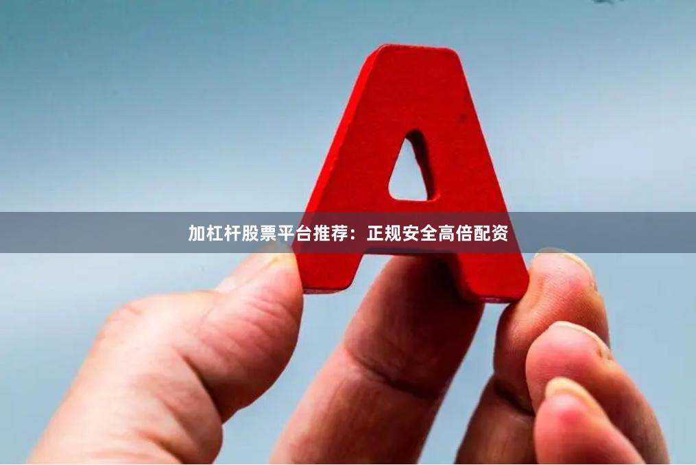 加杠杆股票平台推荐：正规安全高倍配资