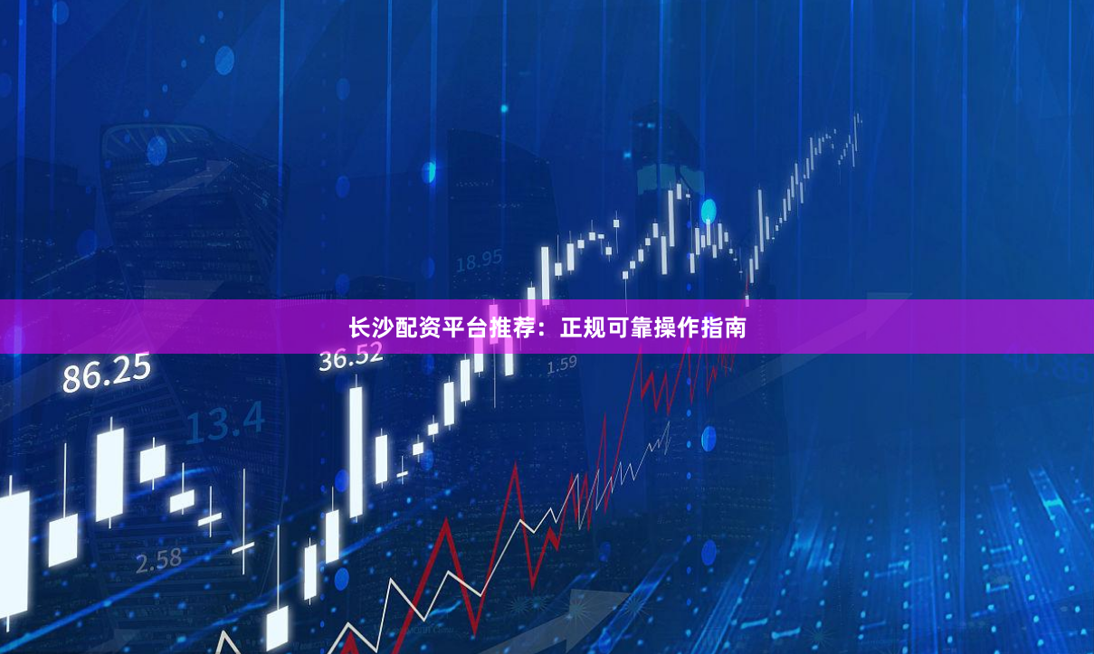 长沙配资平台推荐：正规可靠操作指南