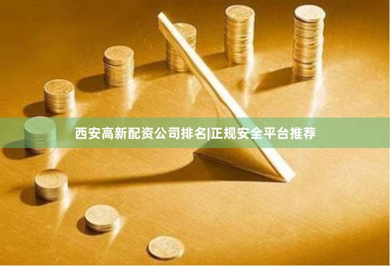 西安高新配资公司排名|正规安全平台推荐