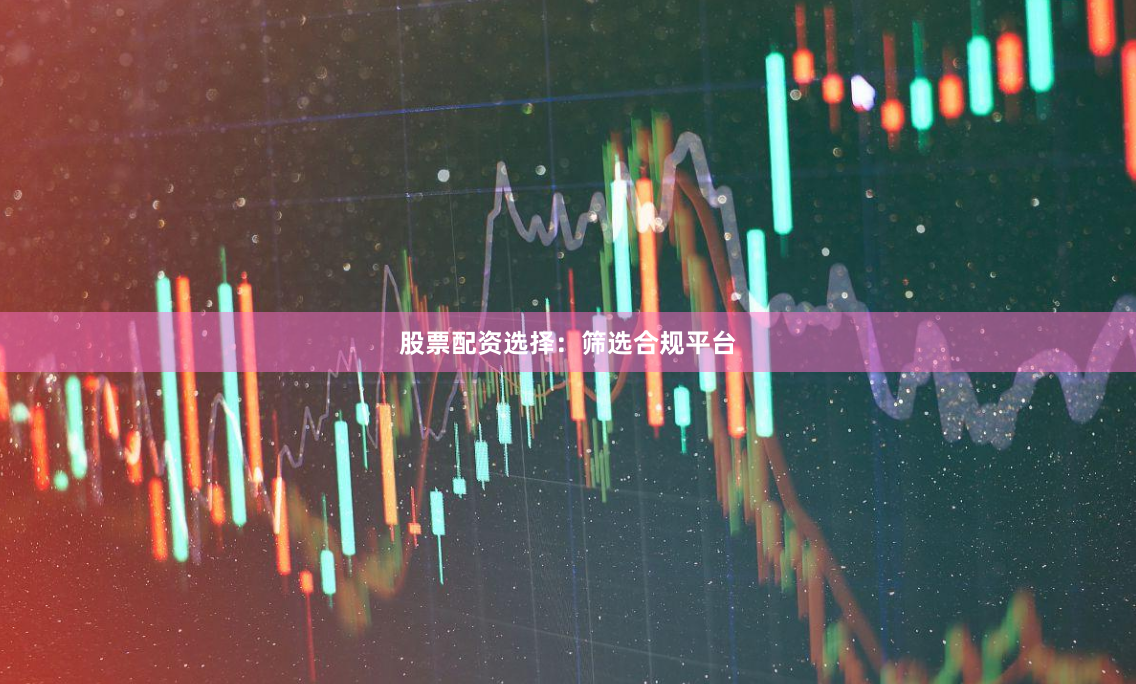 股票配资选择：筛选合规平台