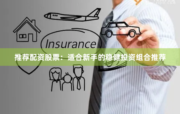 推荐配资股票：适合新手的稳健投资组合推荐