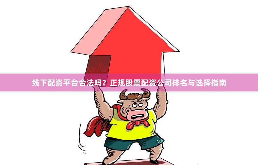 线下配资平台合法吗？正规股票配资公司排名与选择指南