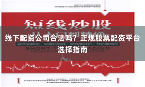 线下配资公司合法吗？正规股票配资平台选择指南