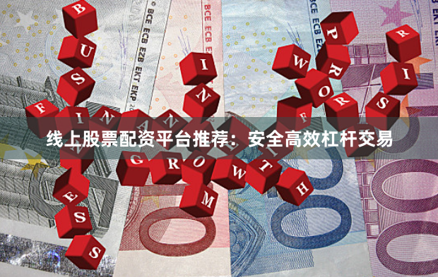 线上股票配资平台推荐：安全高效杠杆交易