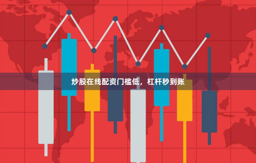 炒股在线配资门槛低，杠杆秒到账