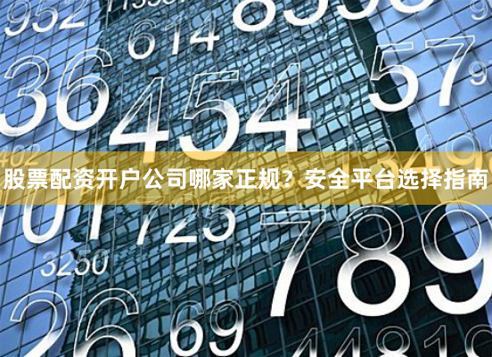 股票配资开户公司哪家正规？安全平台选择指南