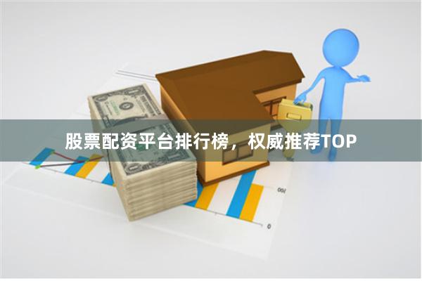 股票配资平台排行榜，权威推荐TOP