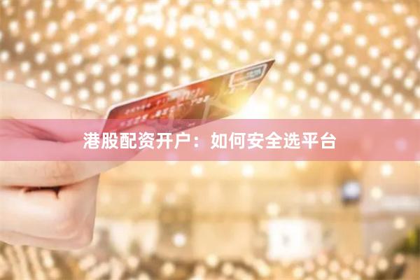 港股配资开户：如何安全选平台