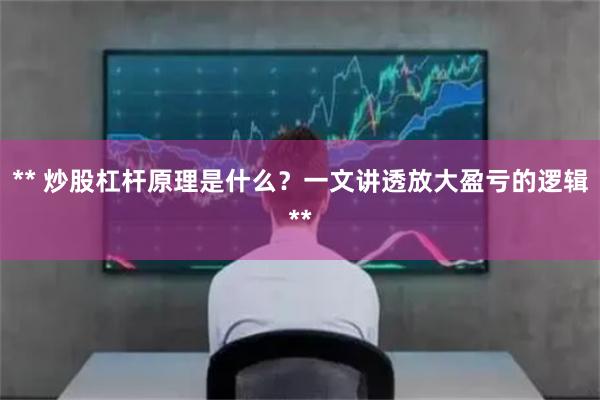 ** 炒股杠杆原理是什么？一文讲透放大盈亏的逻辑**